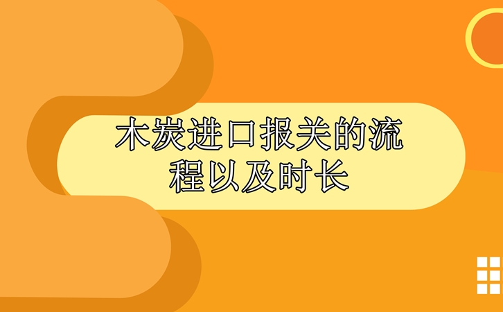 木炭進口報關(guān)的流程以及時長