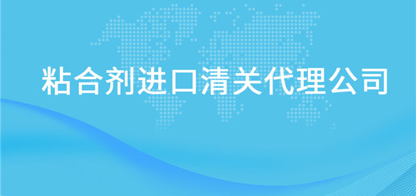 粘合劑進口清關代理公司告訴你粘合劑進口流程