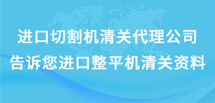 進(jìn)口切割機(jī)清關(guān)代理公司告訴您進(jìn)口整平機(jī)清關(guān)資料