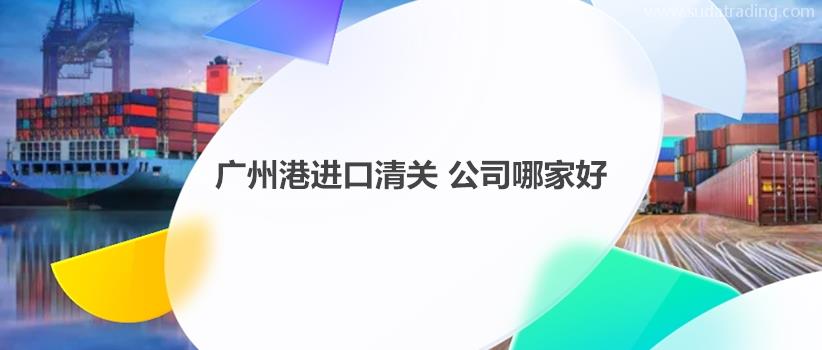 廣州港進口清關公司哪家好?如何選擇合適的廣州港清關公司